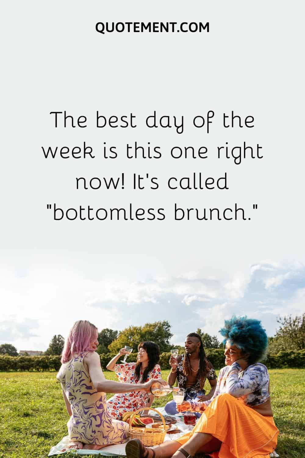 The best day of the week is this one right now! It’s called “bottomless brunch.”