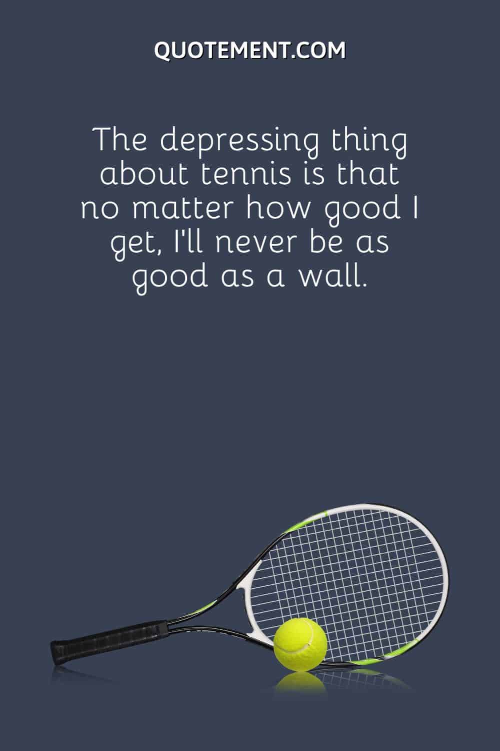 The depressing thing about tennis is that no matter how good I get, I’ll never be as good as a wall.