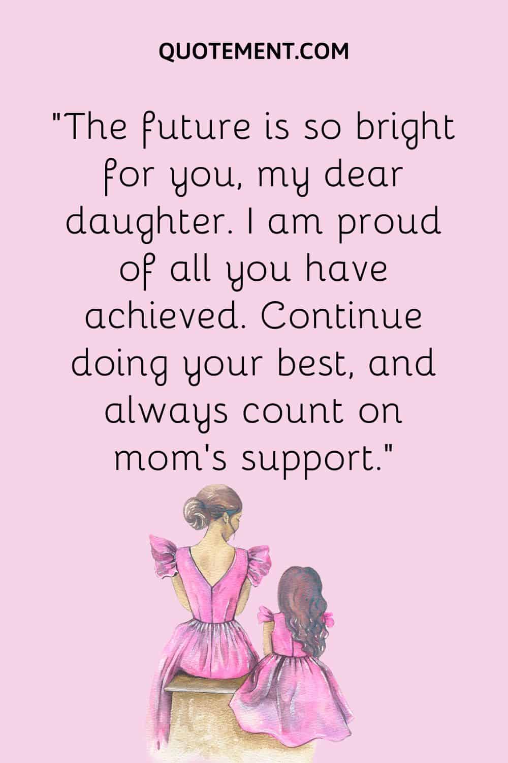 “The future is so bright for you, my dear daughter. I am proud of all you have achieved. Continue doing your best, and always count on mom’s support.”
