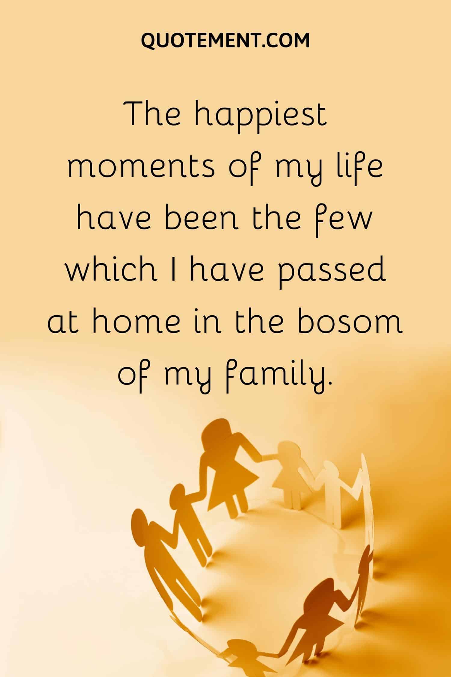 The happiest moments of my life have been the few which I have passed at home in the bosom of my family