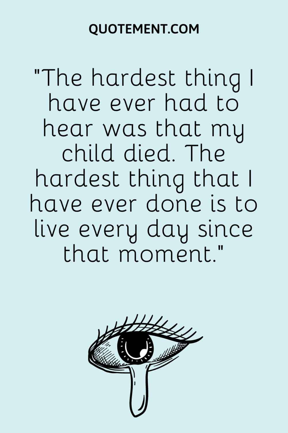 “The hardest thing I have ever had to hear was that my child died. The hardest thing that I have ever done is to live every day since that moment.”