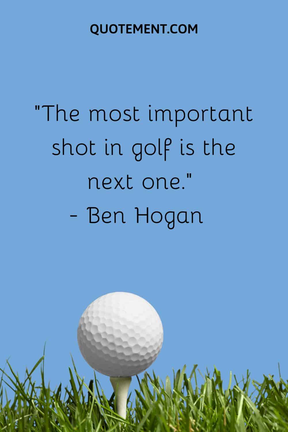 The most important shot in golf is the next one