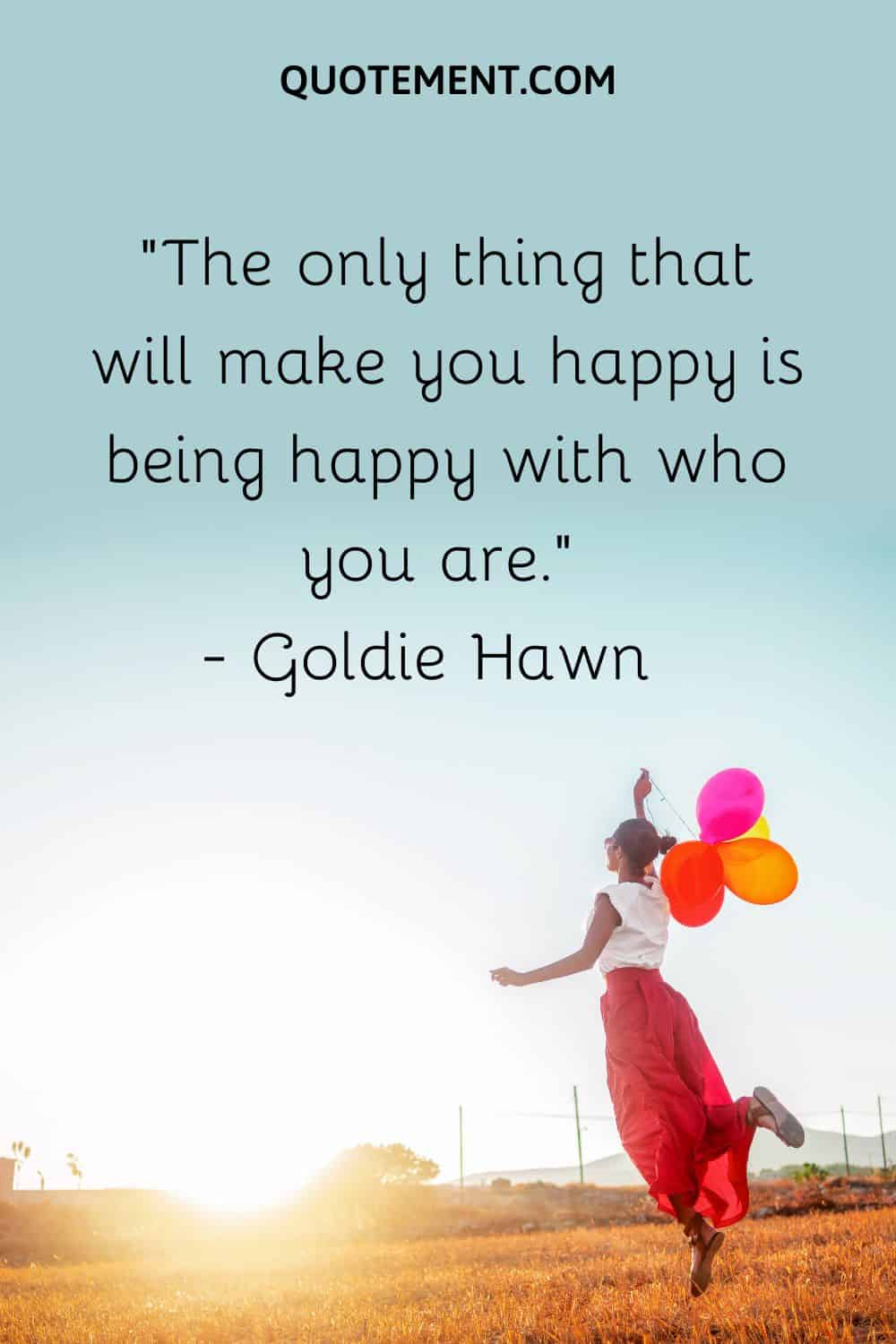 The only thing that will make you happy is being happy with who you are