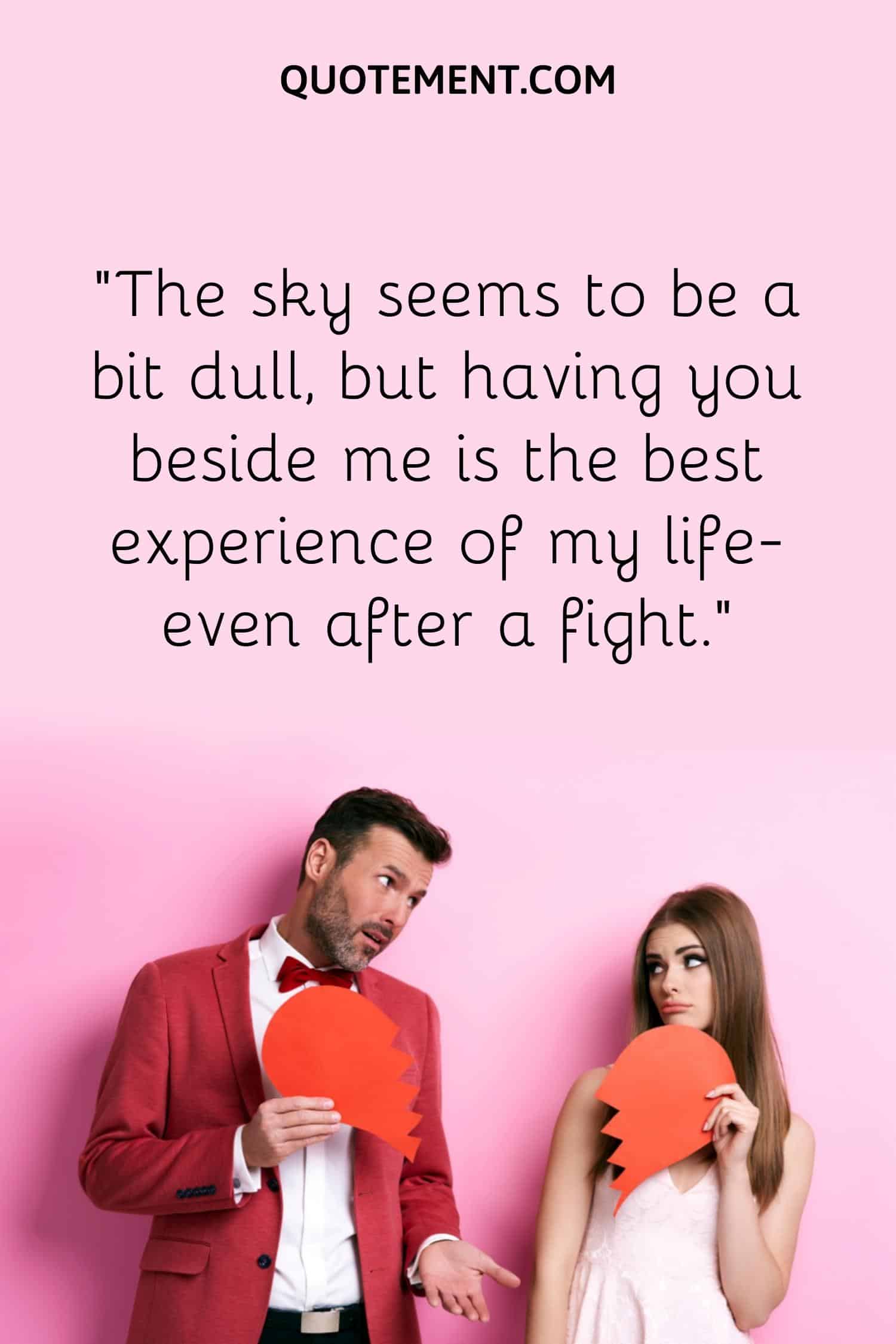 “The sky seems to be a bit dull, but having you beside me is the best experience of my life-even after a fight.”