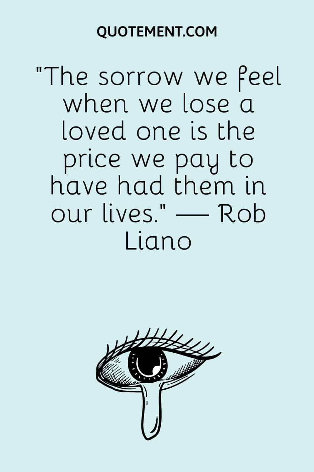 “The sorrow we feel when we lose a loved one is the price we pay to have had them in our lives.” — Rob Liano
