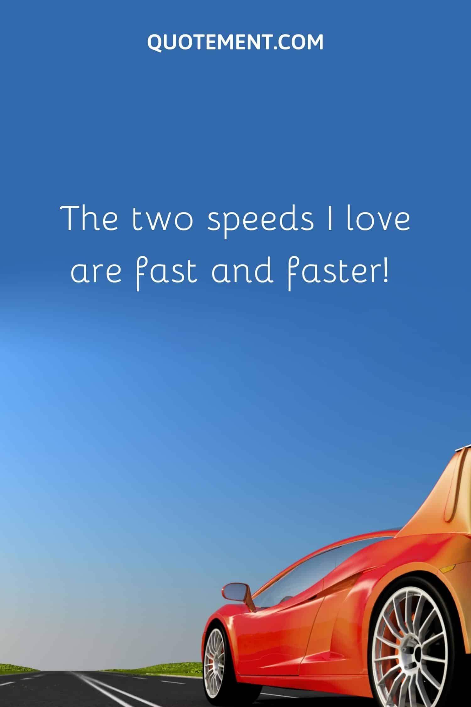 The two speeds I love are fast and faster