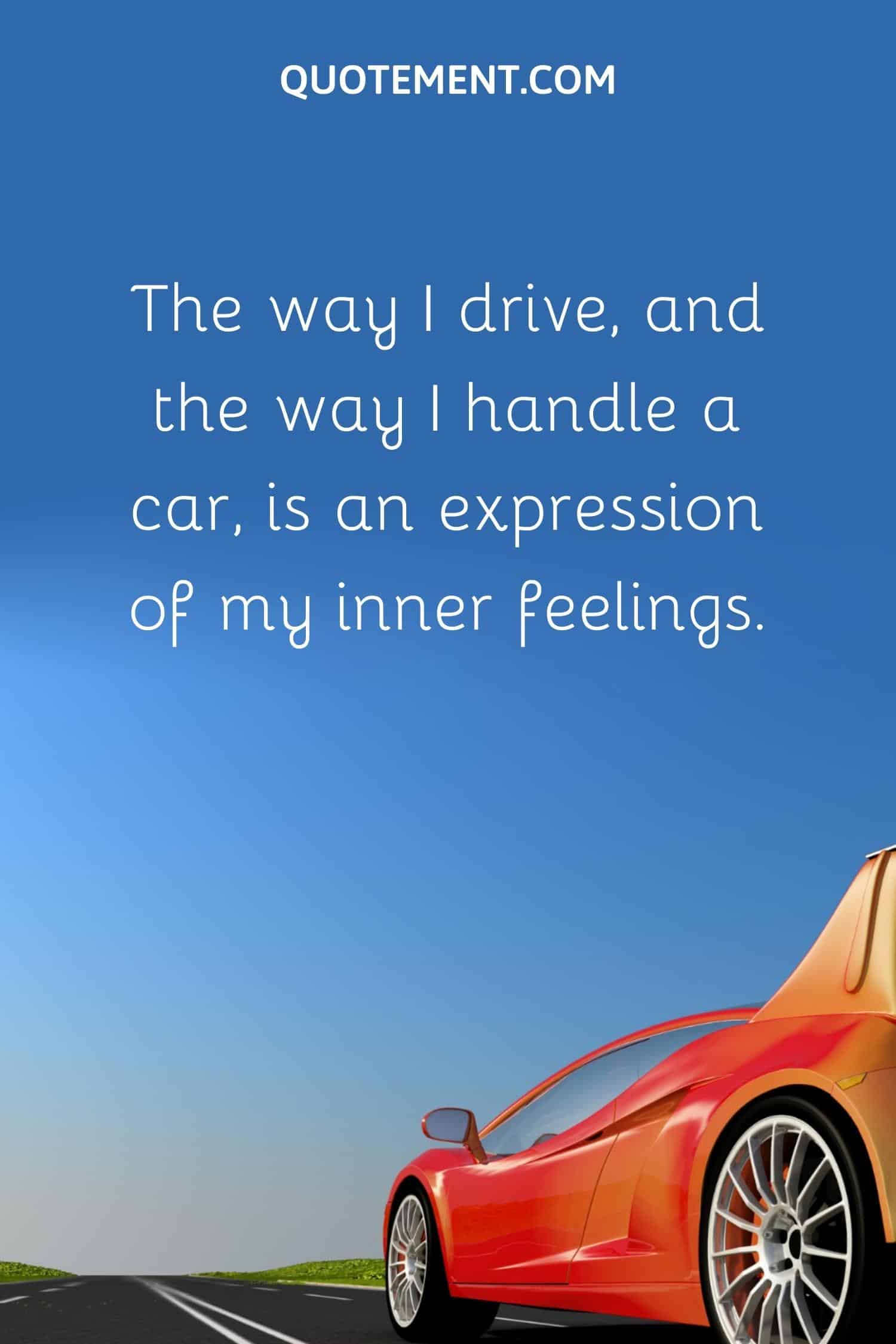 The way I drive, and the way I handle a car, is an expression of my inner feelings