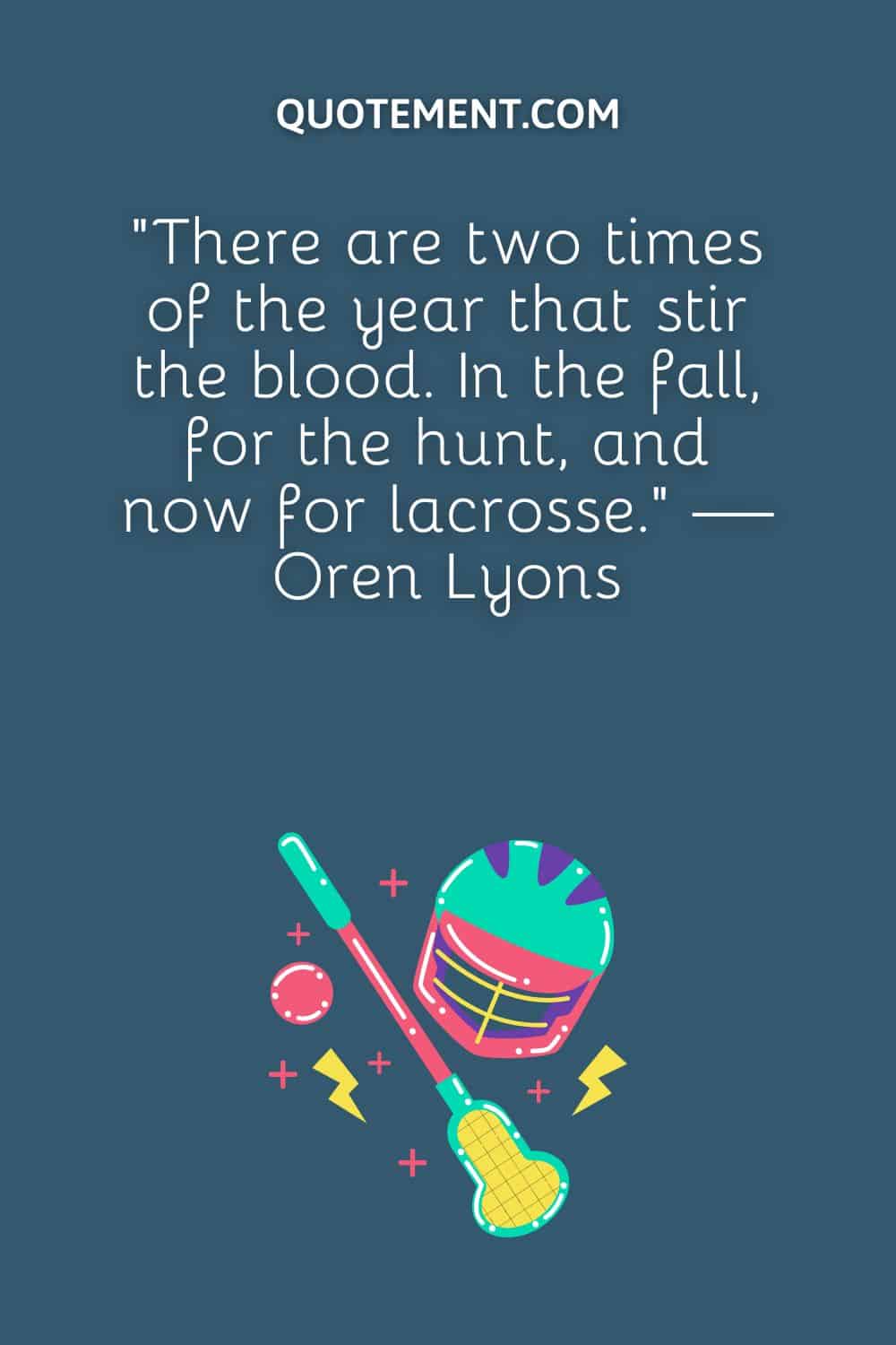 “There are two times of the year that stir the blood. In the fall, for the hunt, and now for lacrosse.” — Oren Lyons