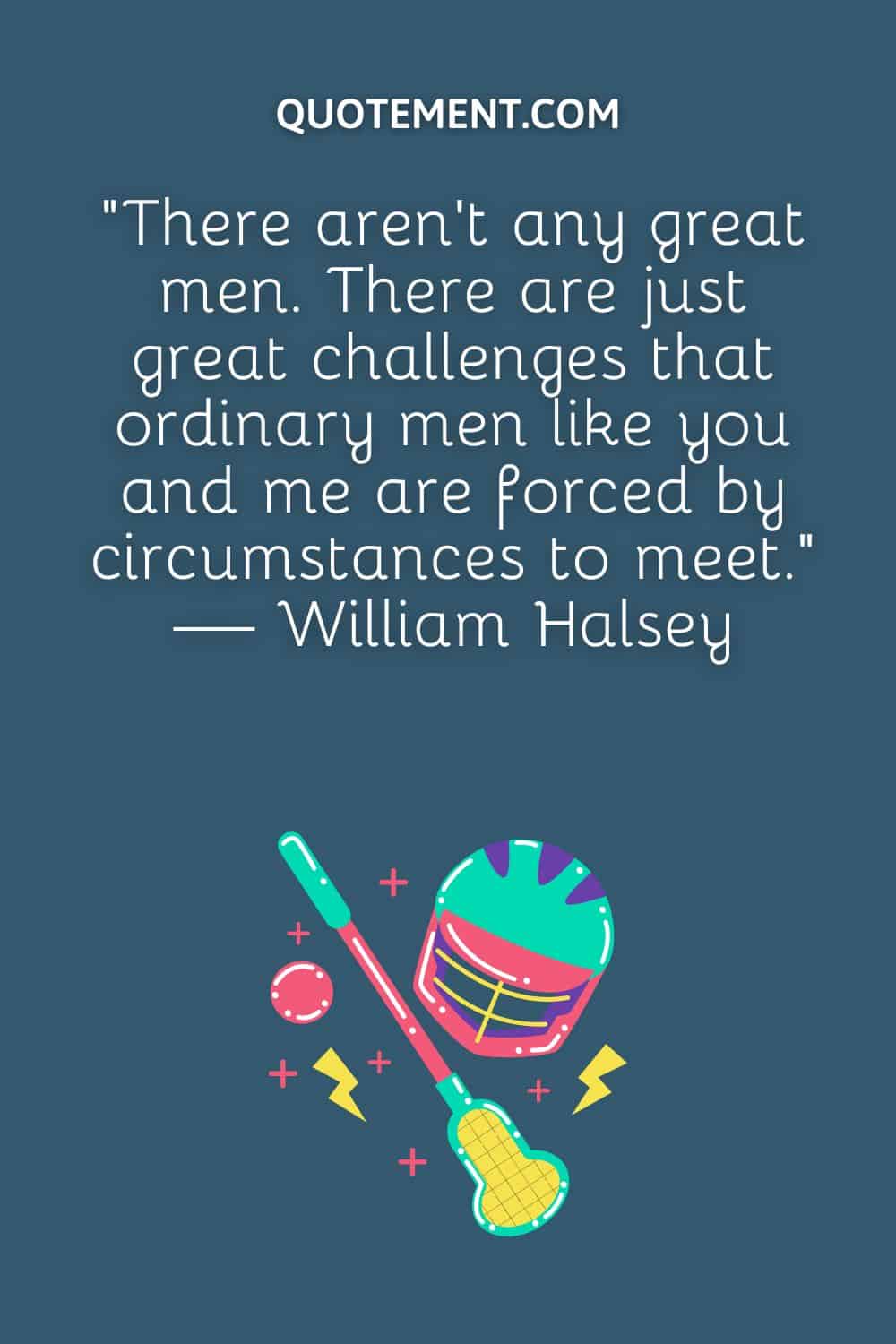 “There aren't any great men. There are just great challenges that ordinary men like you and me are forced by circumstances to meet.” — William Halsey
