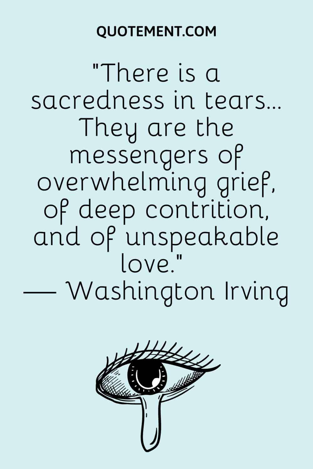 “There is a sacredness in tears…They are the messengers of overwhelming grief, of deep contrition, and of unspeakable love.” — Washington Irving
