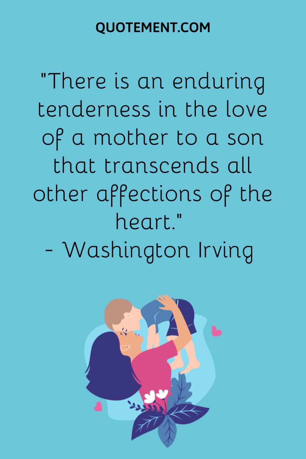 “There is an enduring tenderness in the love of a mother to a son that transcends all other affections of the heart.” — Washington Irving