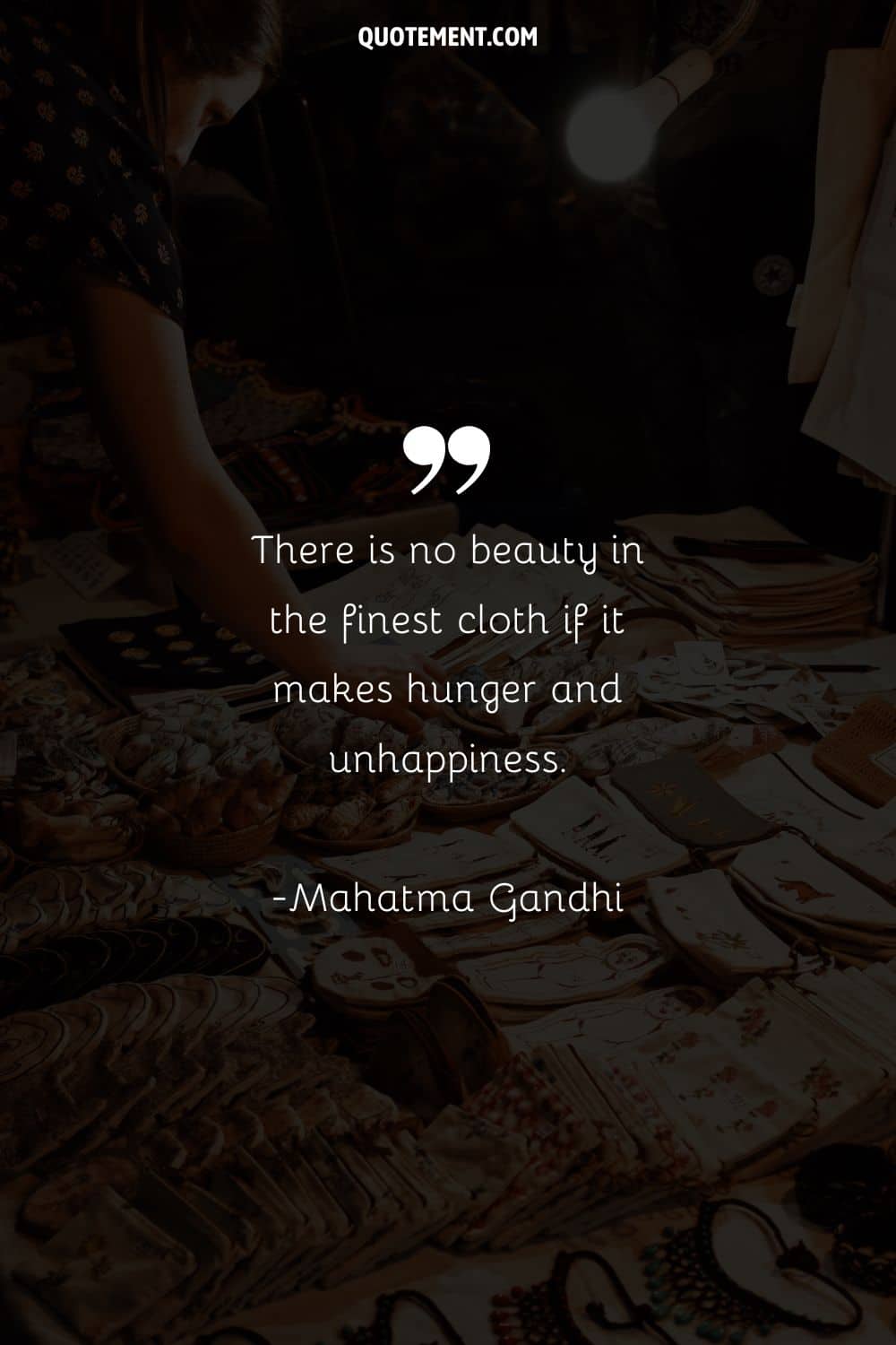 There is no beauty in the finest cloth if it makes hunger and unhappiness