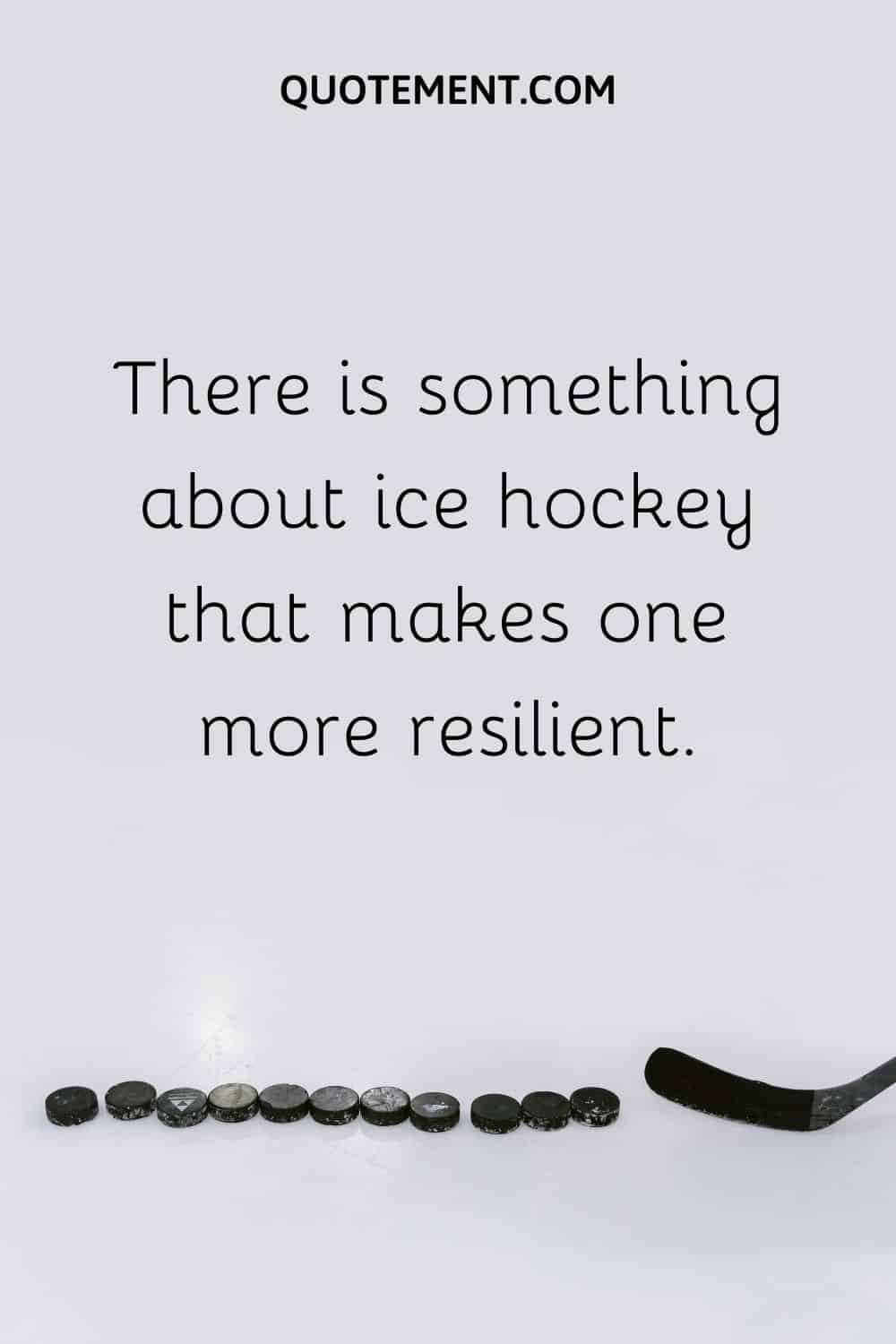 There is something about ice hockey that makes one more resilient.