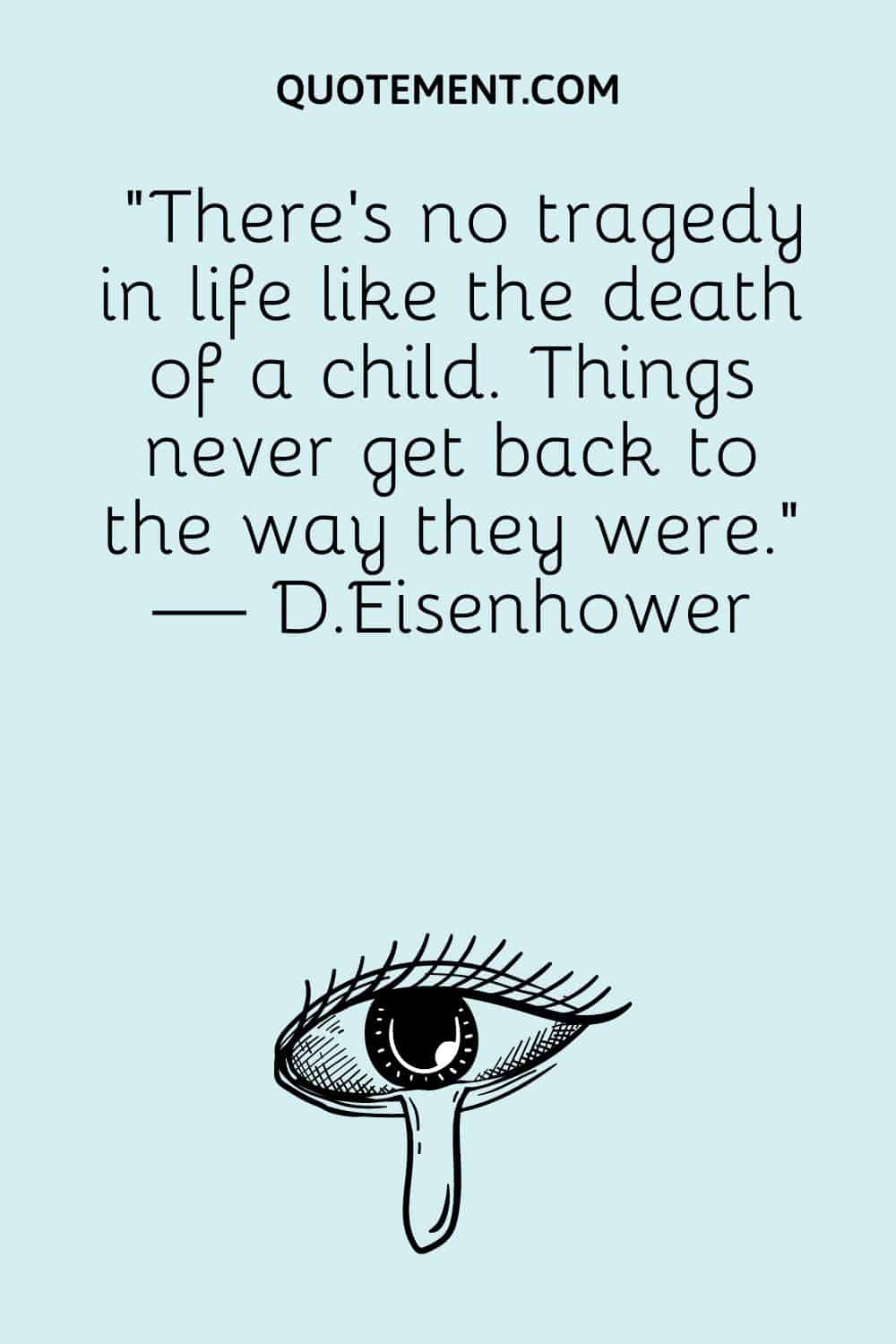 “There’s no tragedy in life like the death of a child. Things never get back to the way they were.” — D.Eisenhower