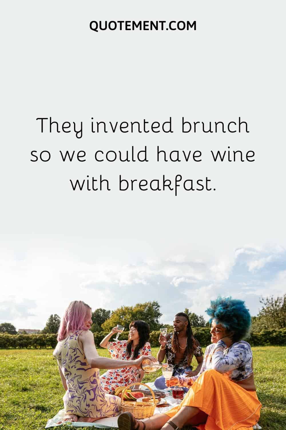 They invented brunch so we could have wine with breakfast.