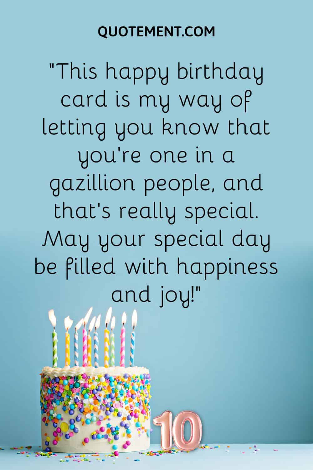 “This happy birthday card is my way of letting you know that you’re one in a gazillion people, and that’s really special. May your special day be filled with happiness and joy!”