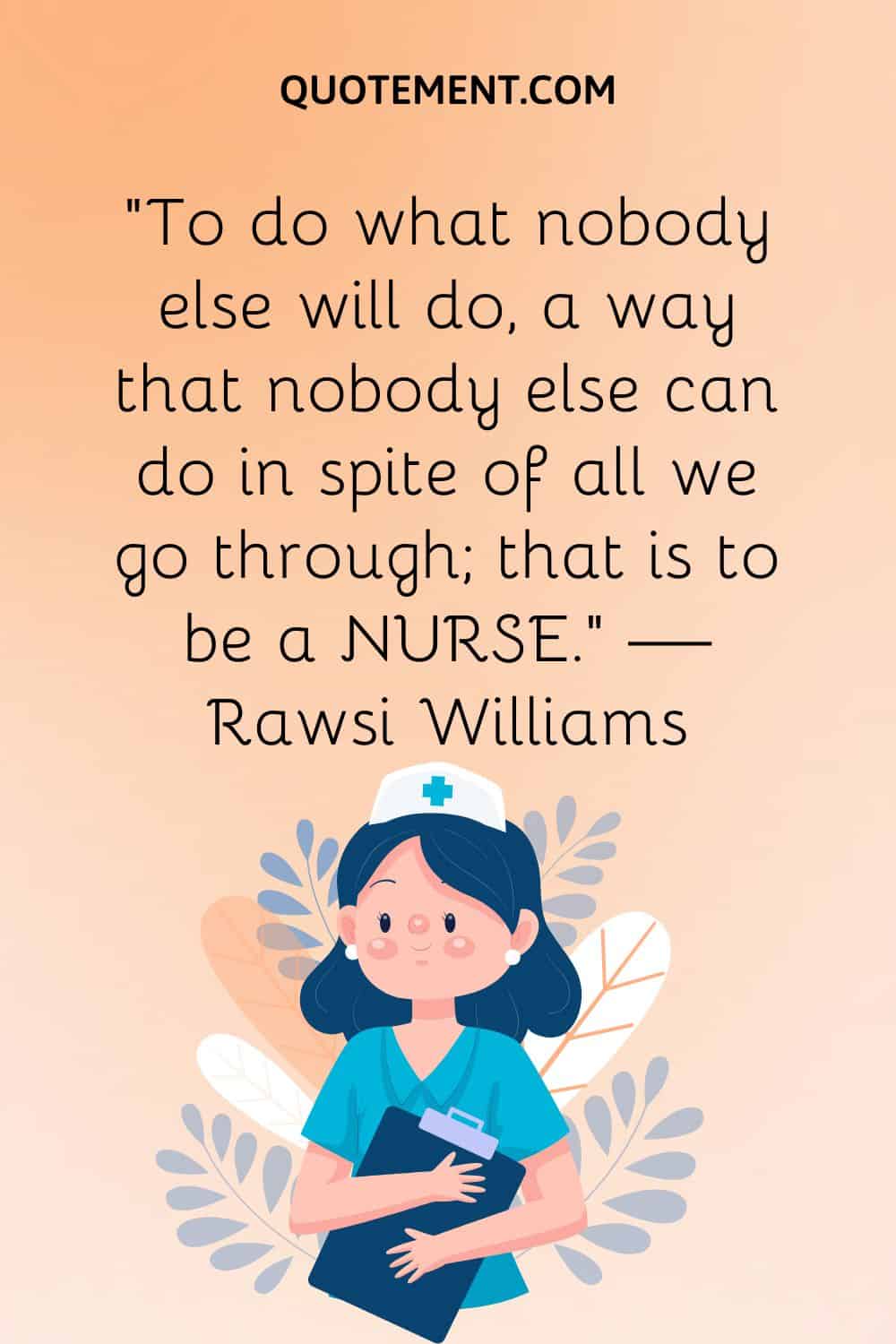 “To do what nobody else will do, a way that nobody else can do in spite of all we go through; that is to be a NURSE.” — Rawsi Williams