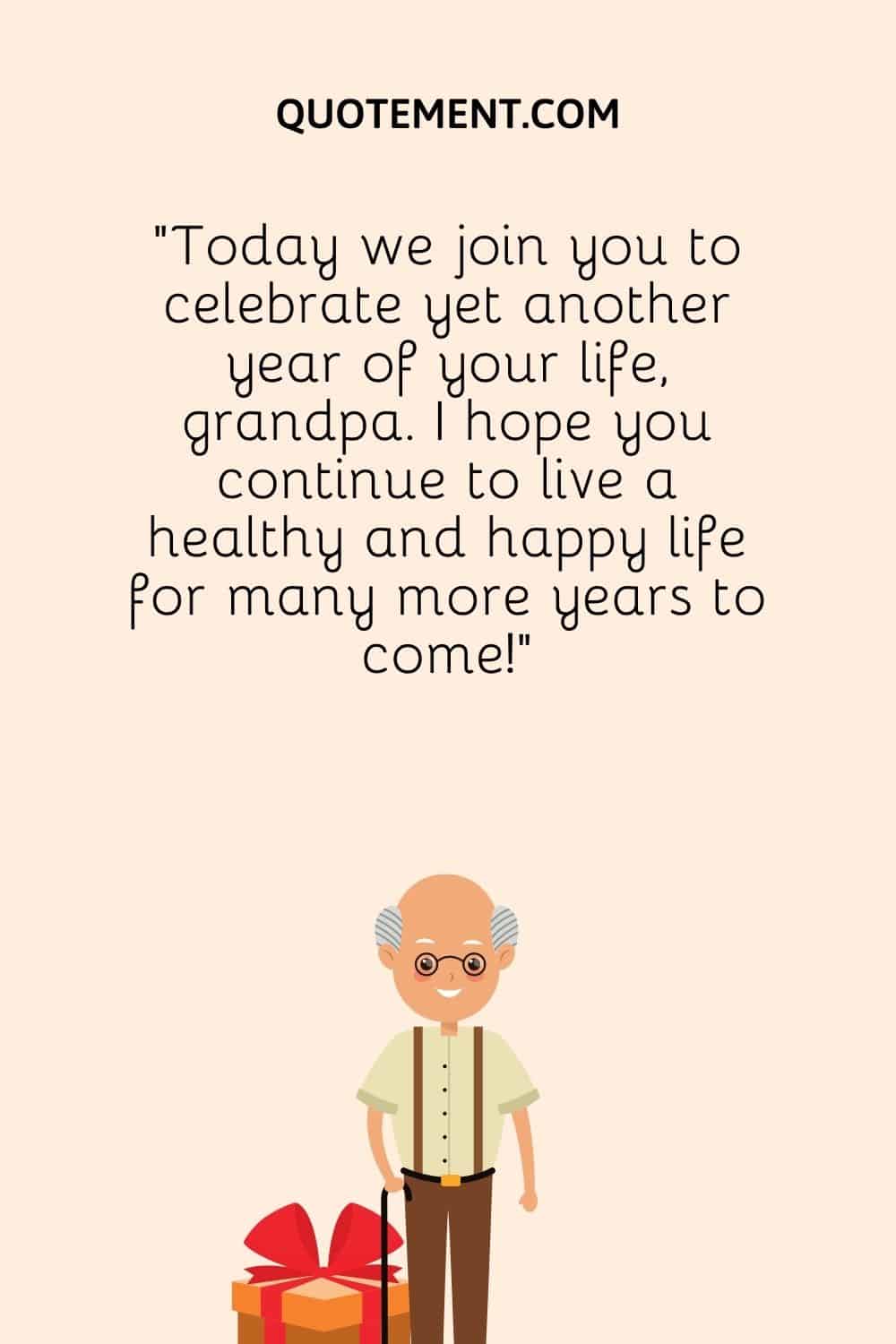 Today we join you to celebrate yet another year of your life, grandpa