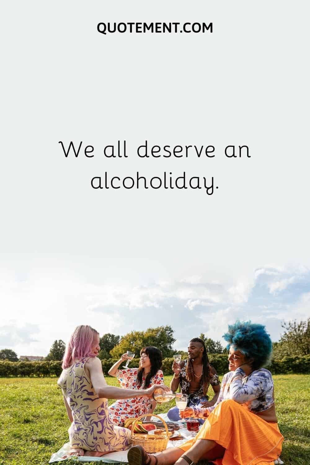 We all deserve an alcoholiday.