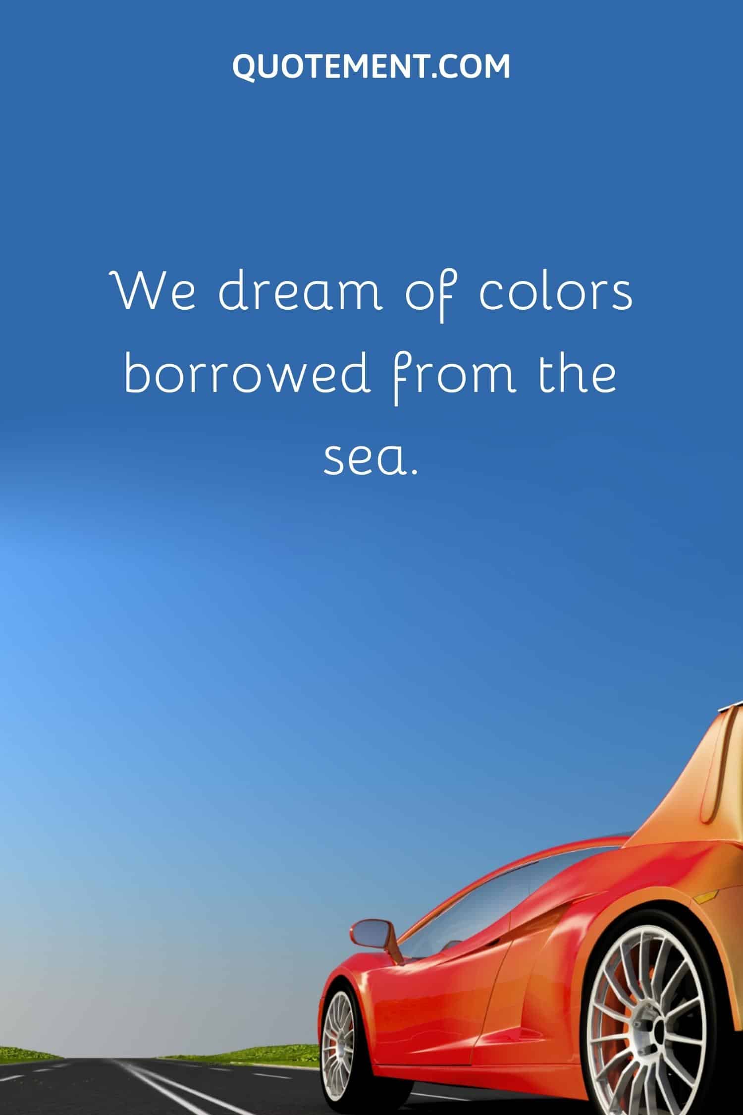 We dream of colors borrowed from the sea