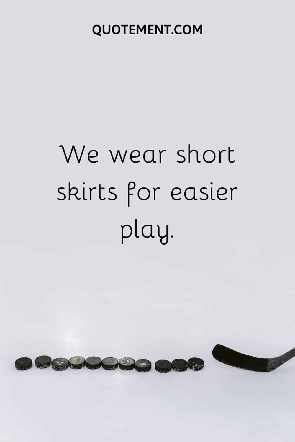 We wear short skirts for easier play.