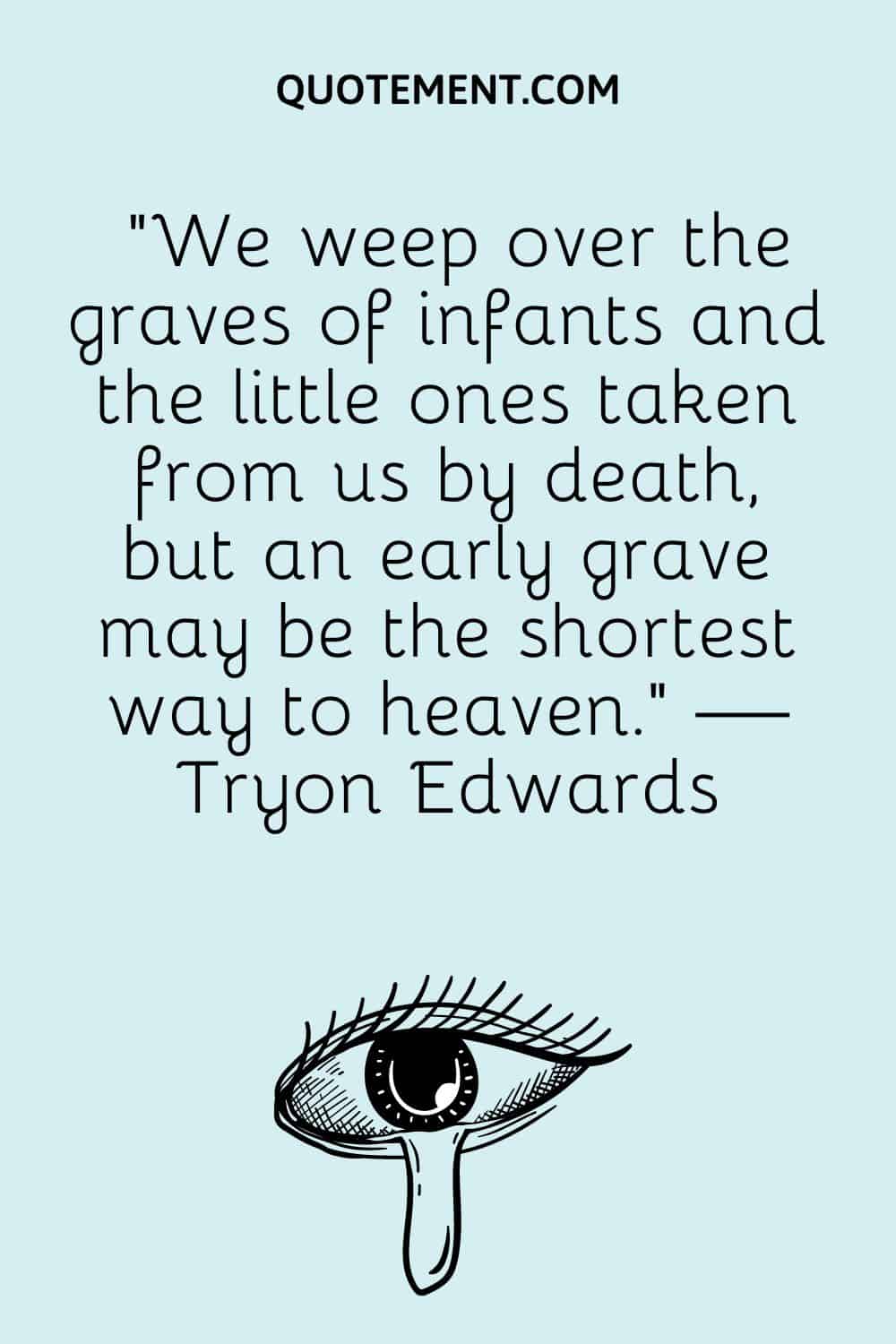 “We weep over the graves of infants and the little ones taken from us by death, but an early grave may be the shortest way to heaven.” — Tryon Edwards