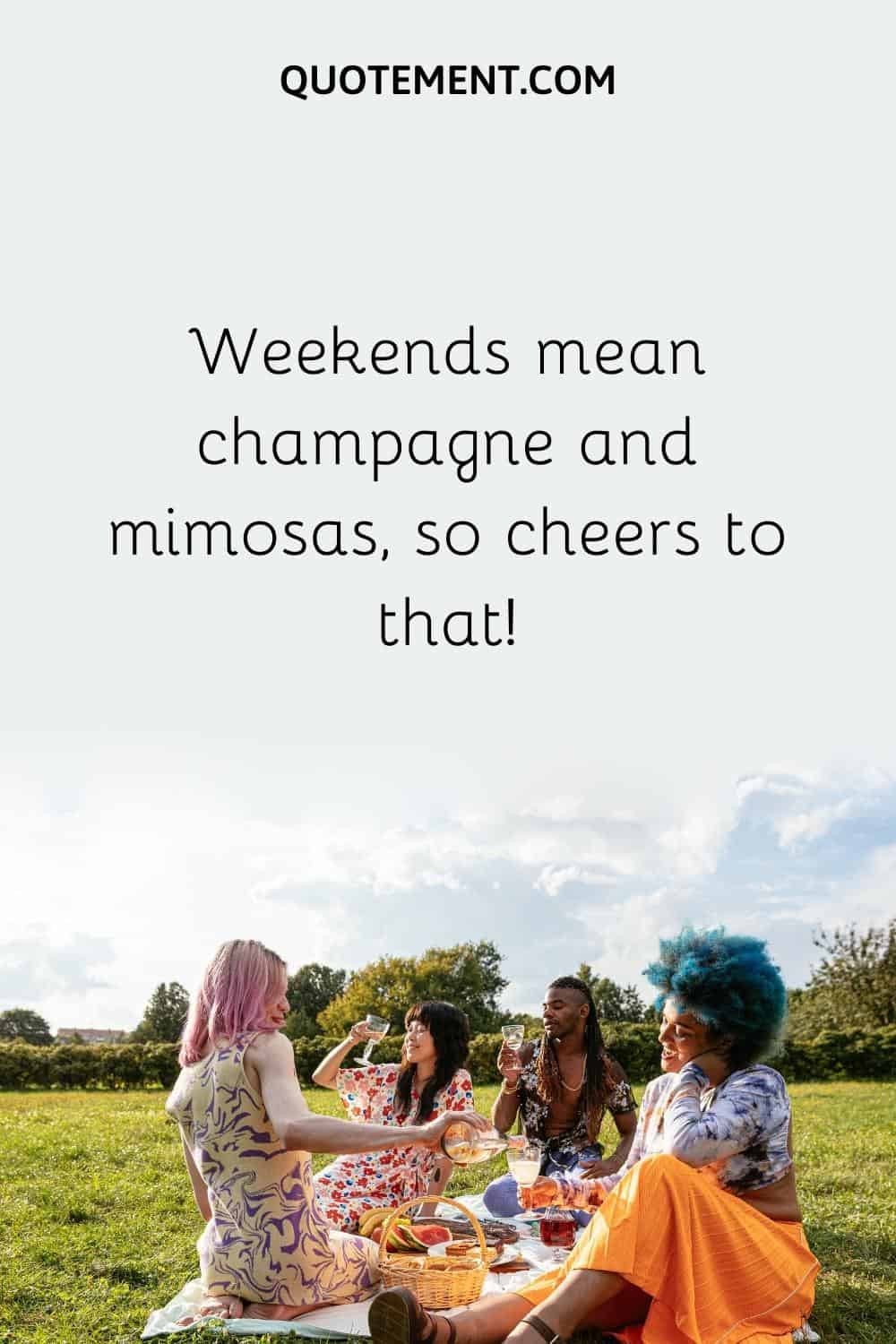 Weekends mean champagne and mimosas, so cheers to that!