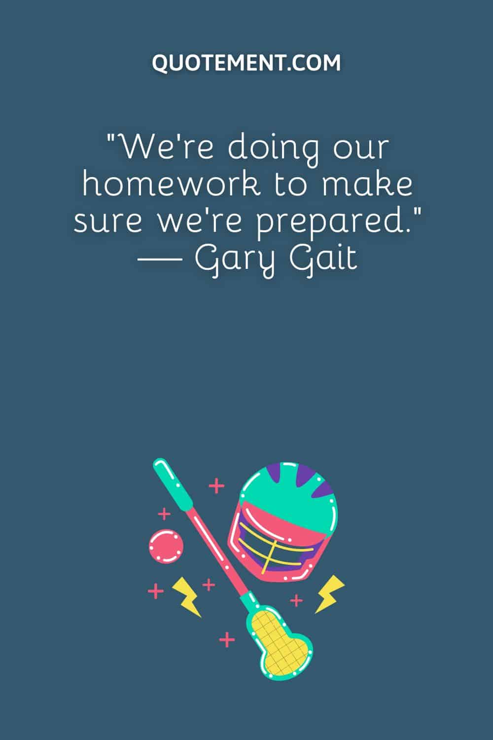 We're doing our homework to make sure we're prepared. — Gary Gait