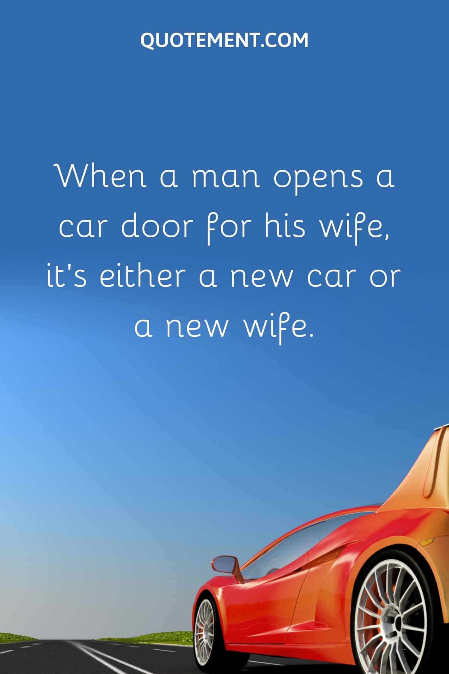 When a man opens a car door for his wife, it’s either a new car or a new wife.