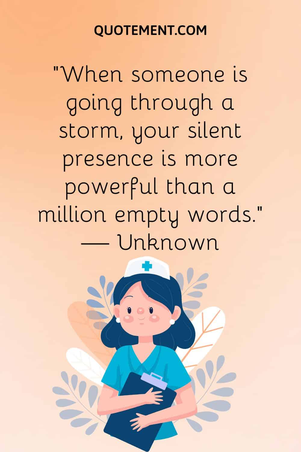 “When someone is going through a storm, your silent presence is more powerful than a million empty words.” — Unknown