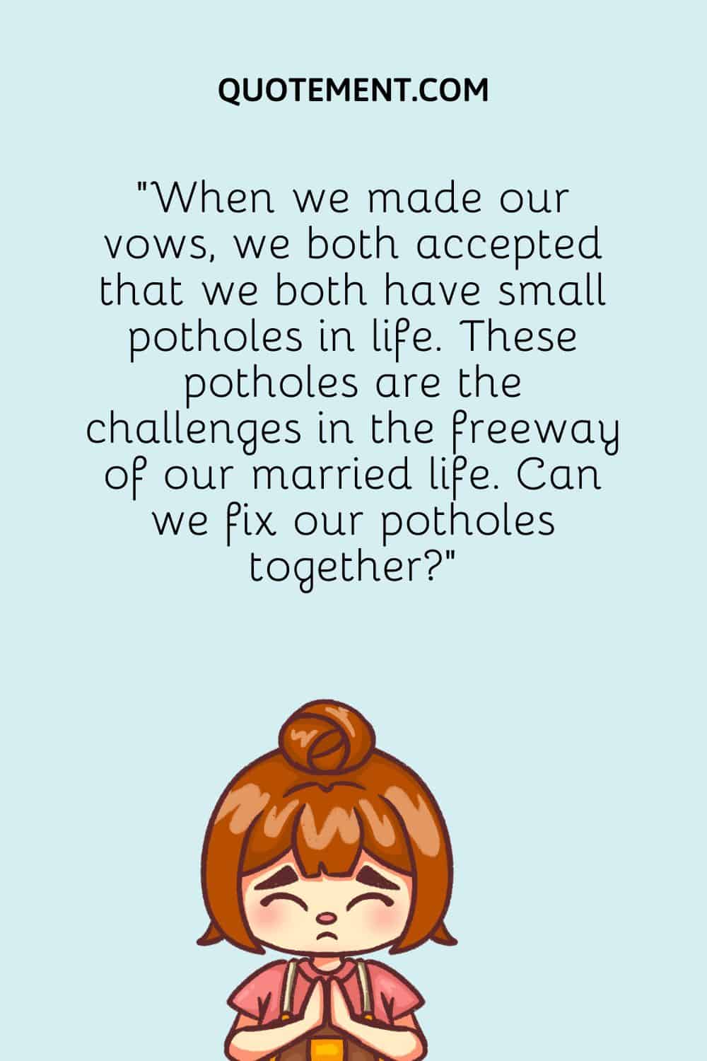 When we made our vows, we both accepted that we both have small potholes in life