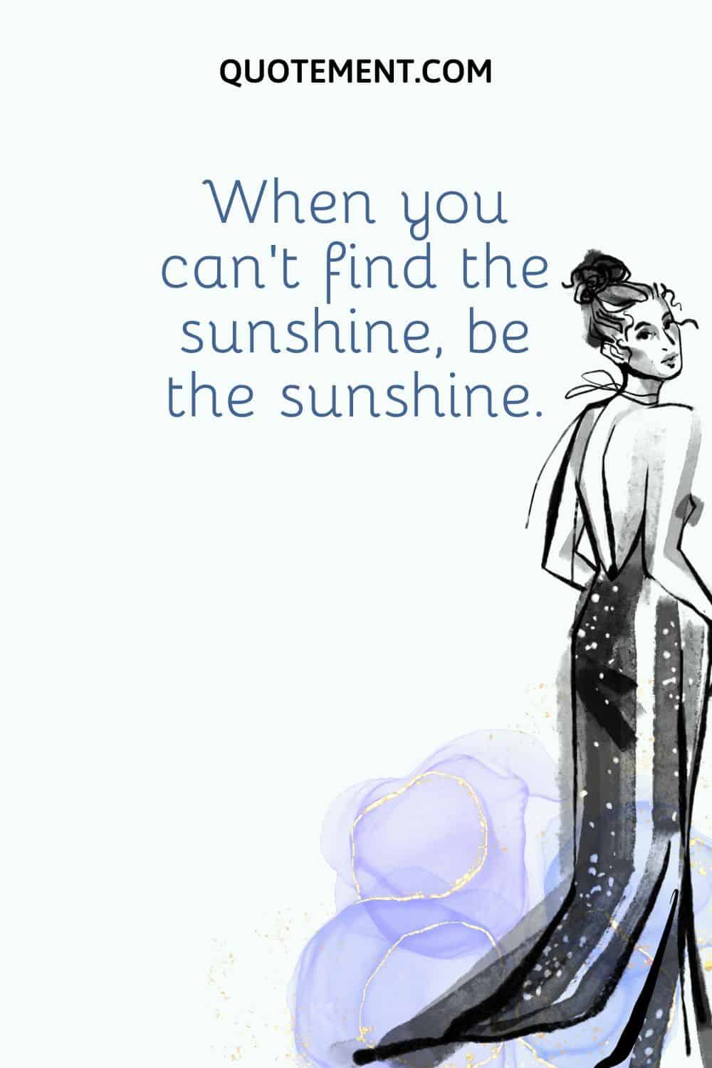 When you can’t find the sunshine, be the sunshine