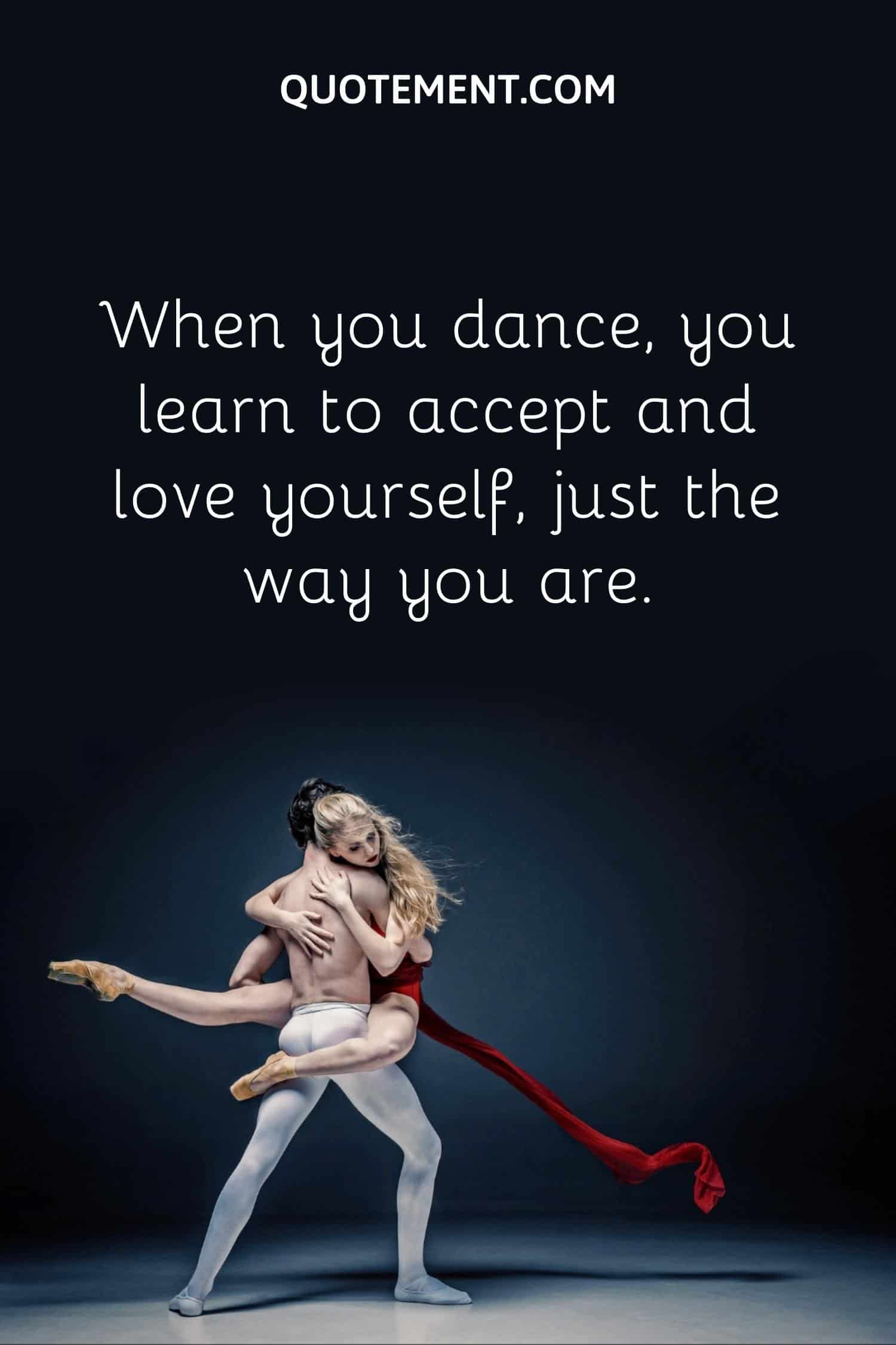 When you dance, you learn to accept and love yourself, just the way you are