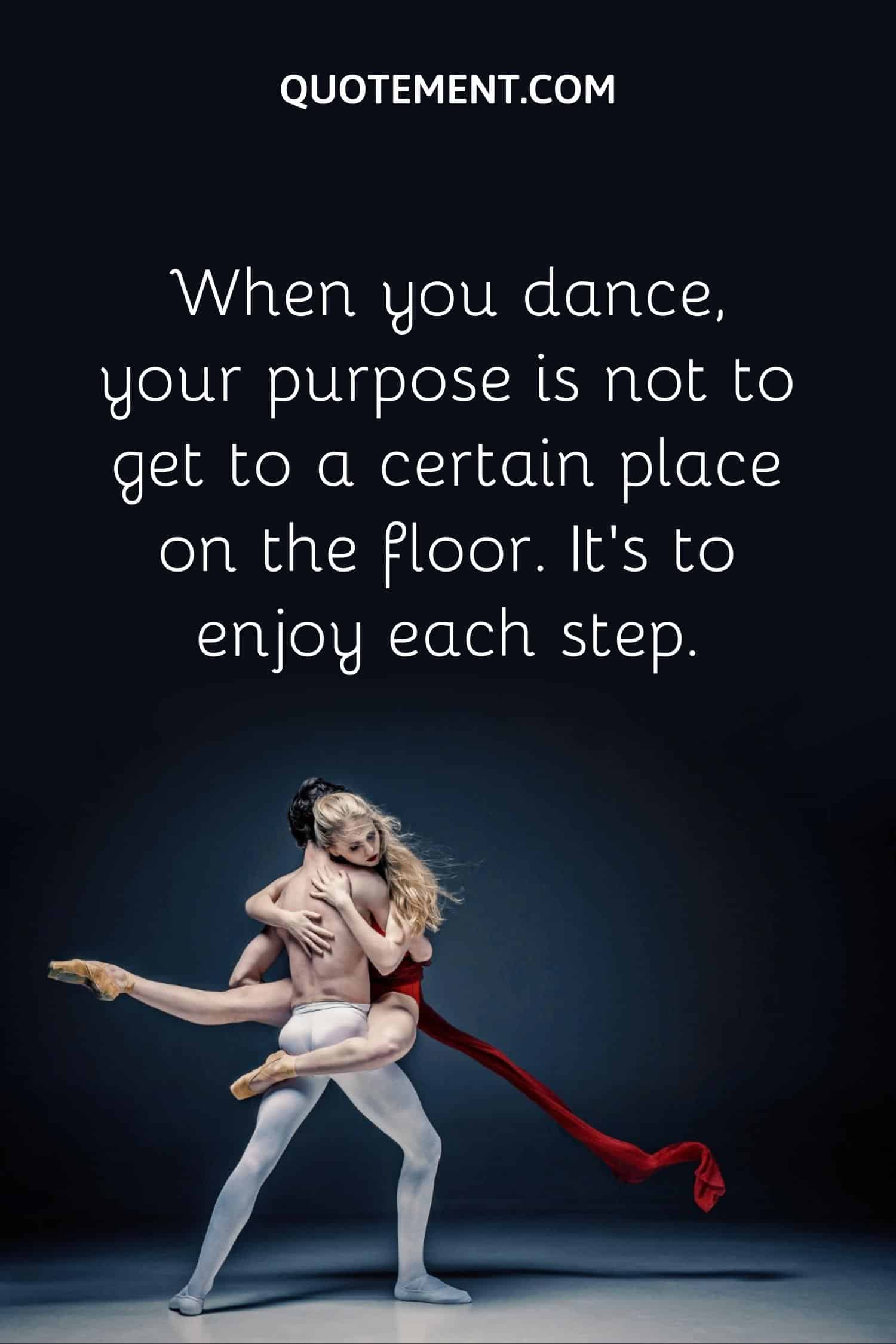 When you dance, your purpose is not to get to a certain place on the floor