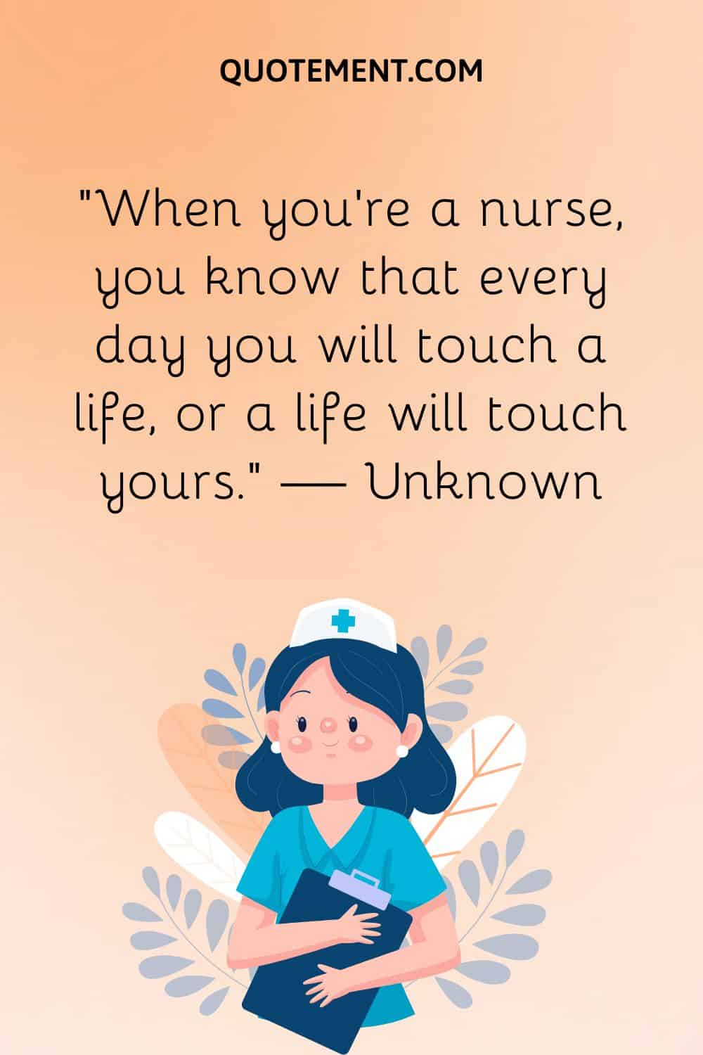 “When you’re a nurse, you know that every day you will touch a life, or a life will touch yours.” — Unknown