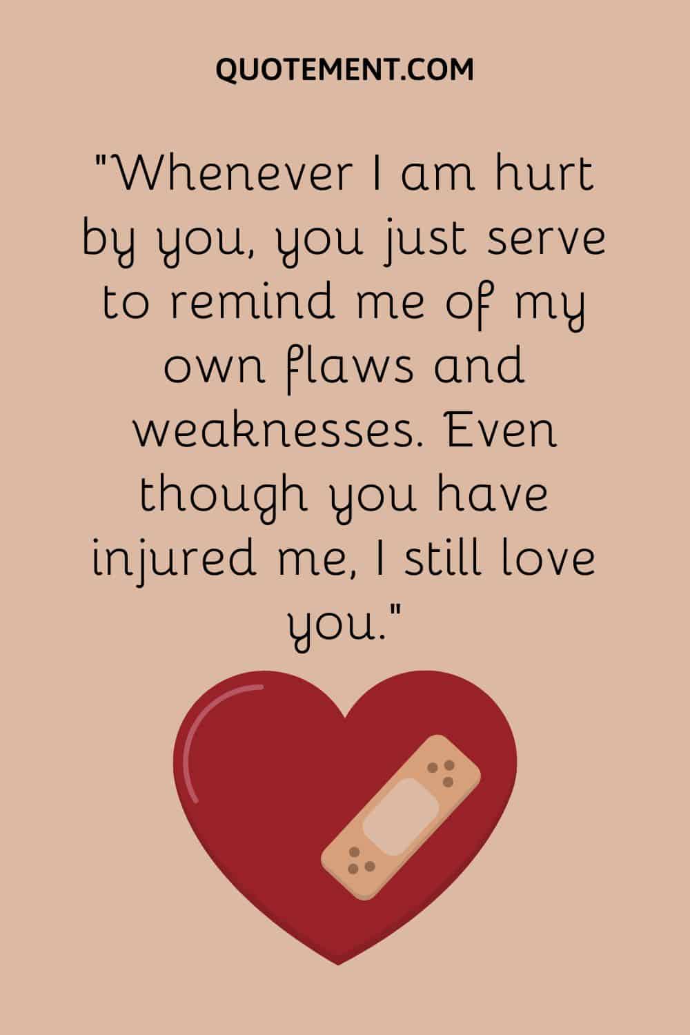 Whenever I am hurt by you, you just serve to remind me of my own flaws and weaknesses