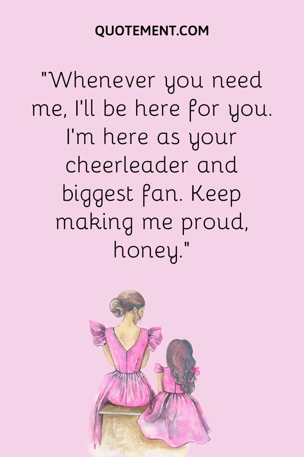 “Whenever you need me, I’ll be here for you. I’m here as your cheerleader and biggest fan. Keep making me proud, honey.”
