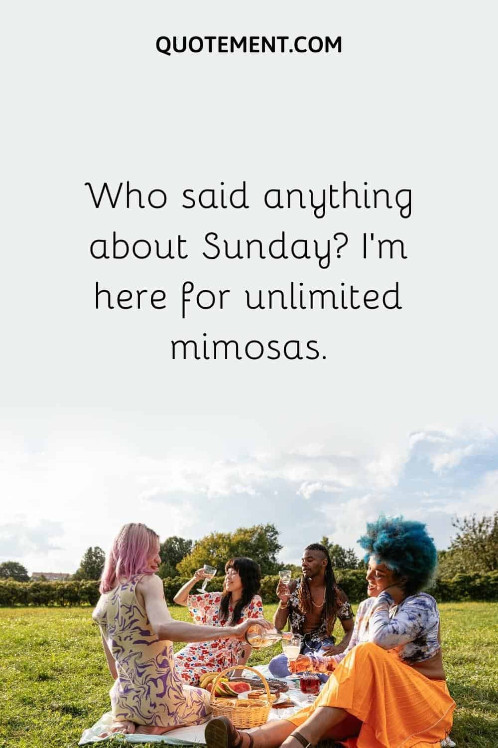Who said anything about Sunday I'm here for unlimited mimosas.