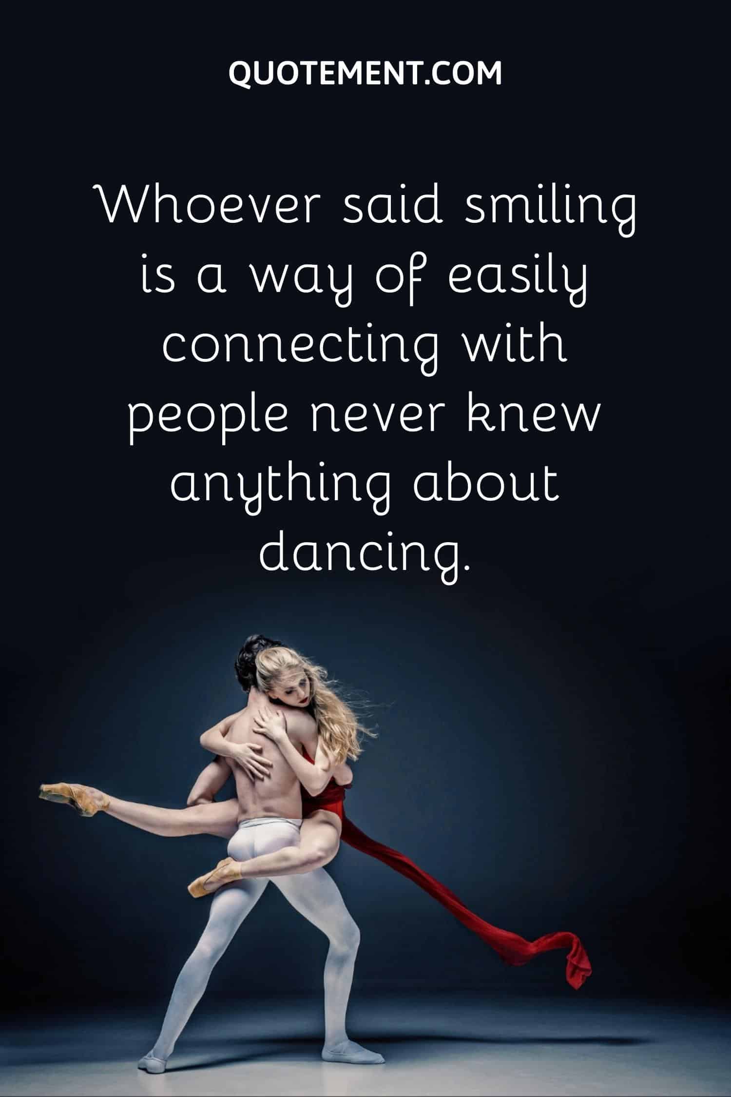 Whoever said smiling is a way of easily connecting with people never knew anything about dancing