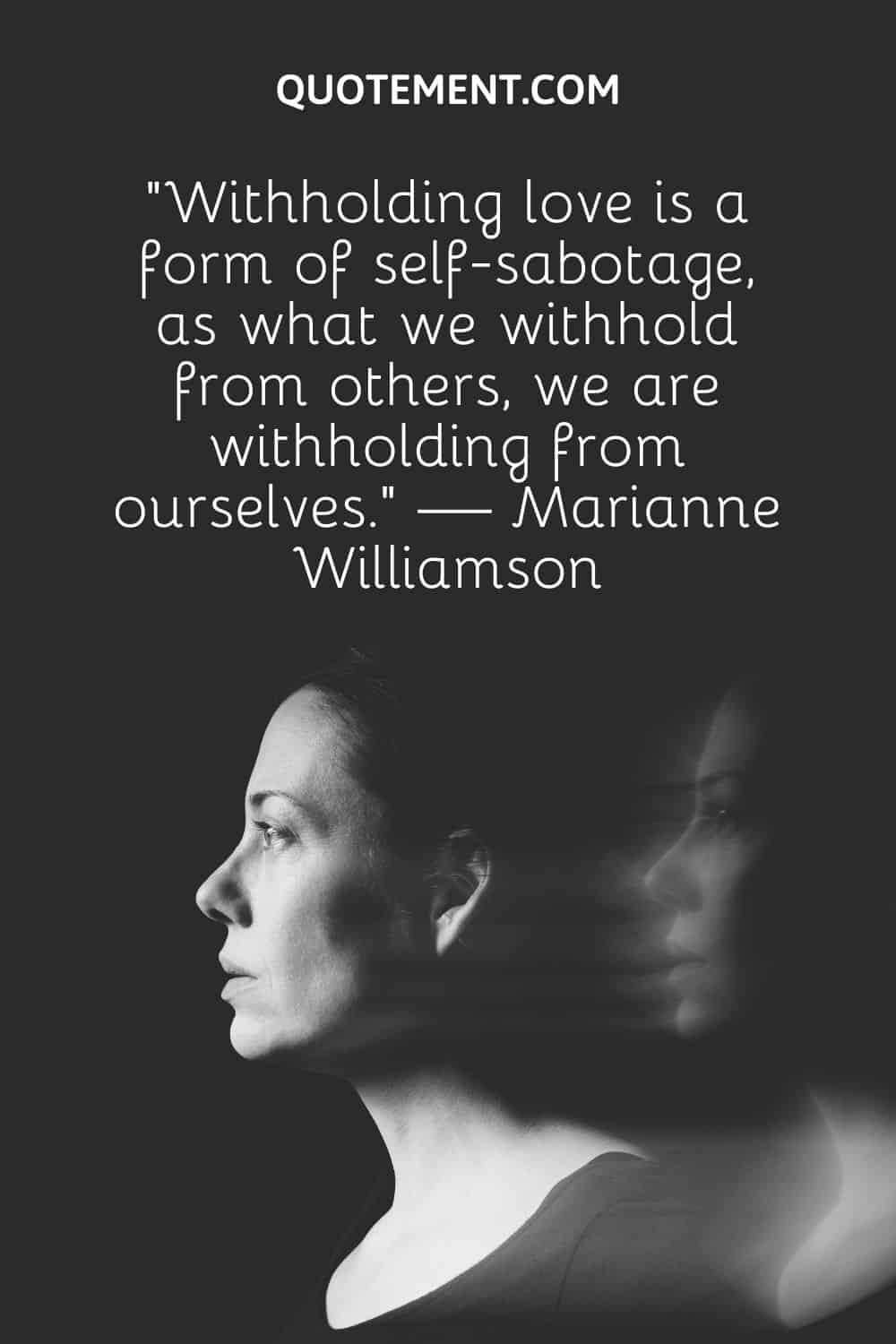 “Withholding love is a form of self-sabotage, as what we withhold from others, we are withholding from ourselves.” — Marianne Williamson