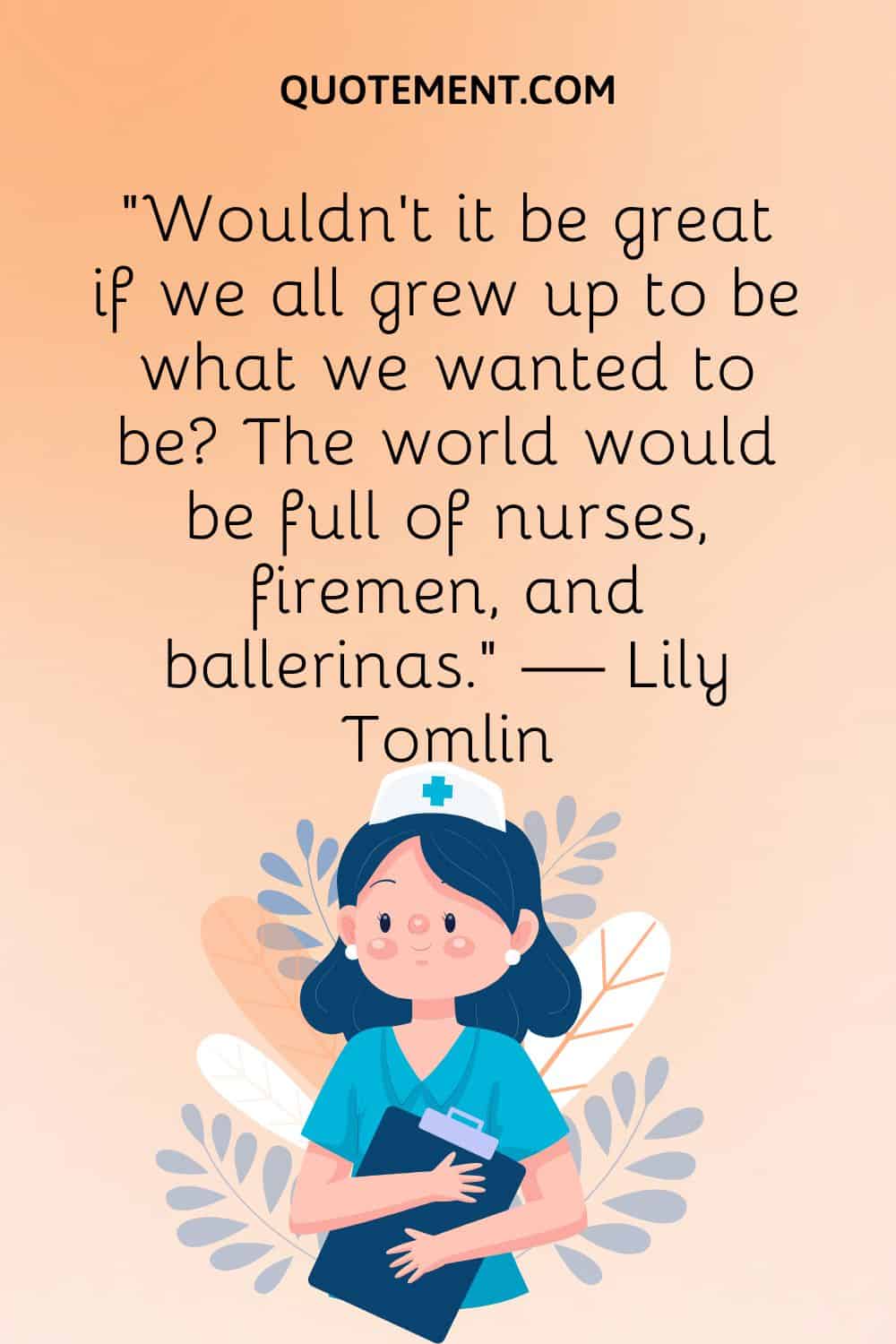“Wouldn’t it be great if we all grew up to be what we wanted to be The world would be full of nurses, firemen, and ballerinas.” — Lily Tomlin