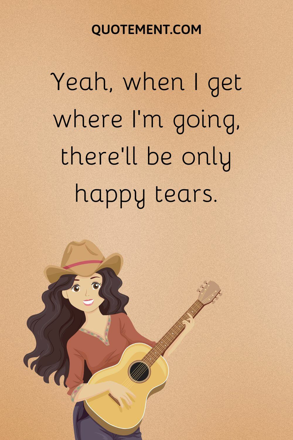 Yeah, when I get where I’m going, there’ll be only happy tears