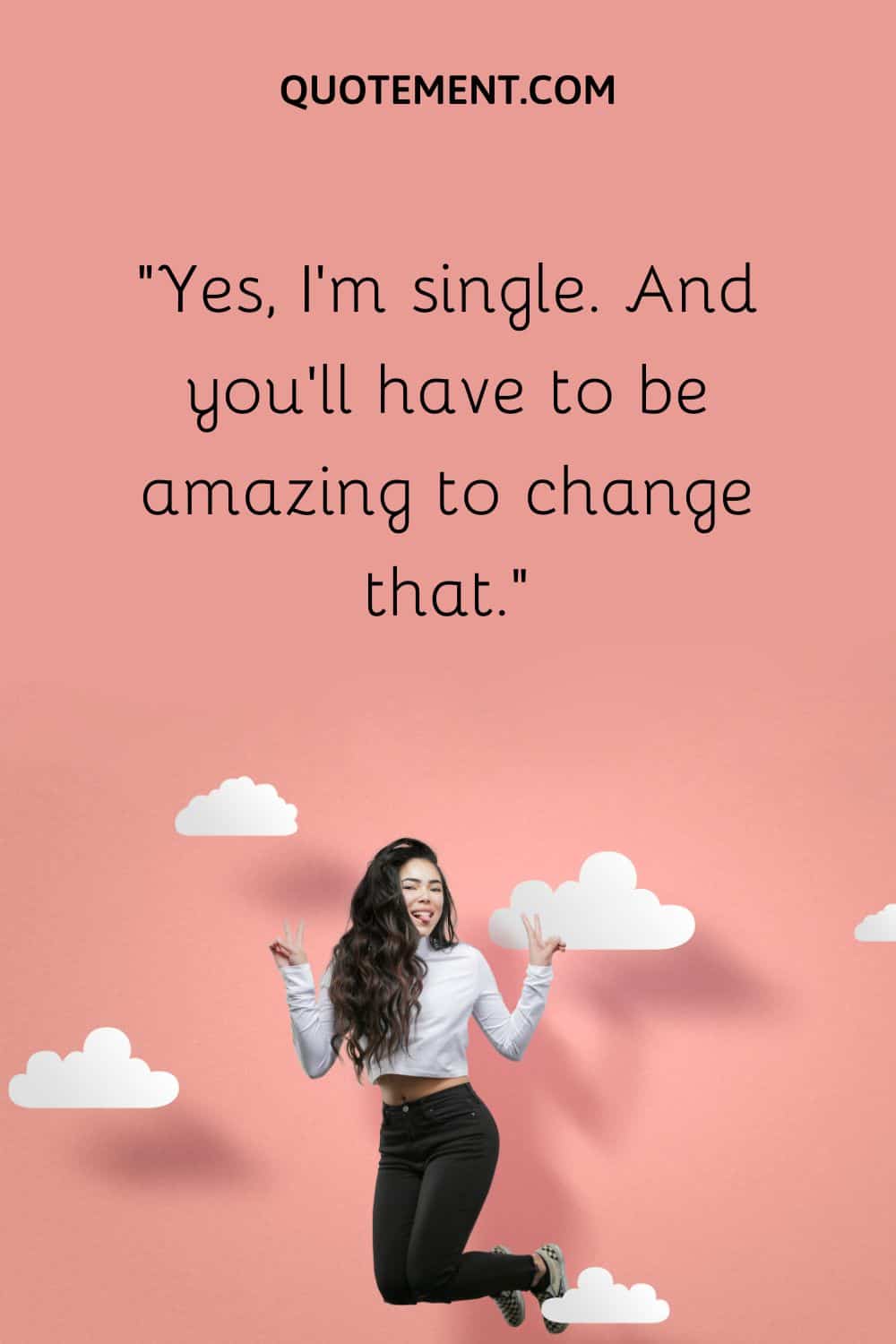 Yes, I’m single. And you’ll have to be amazing to change that.