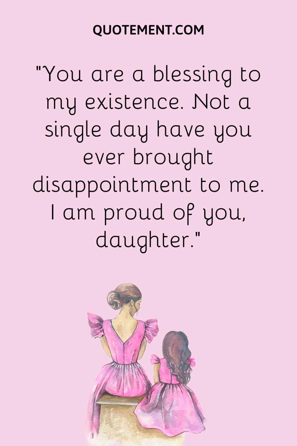 “You are a blessing to my existence. Not a single day have you ever brought disappointment to me. I am proud of you, daughter.”