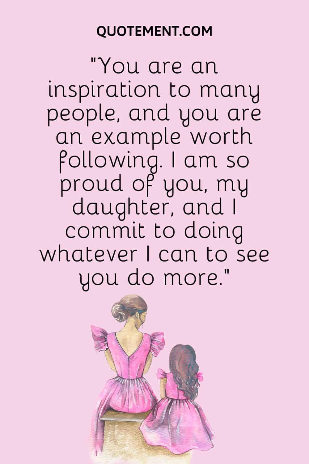 “You are an inspiration to many people, and you are an example worth following. I am so proud of you, my daughter, and I commit to doing whatever I can to see you do more.”