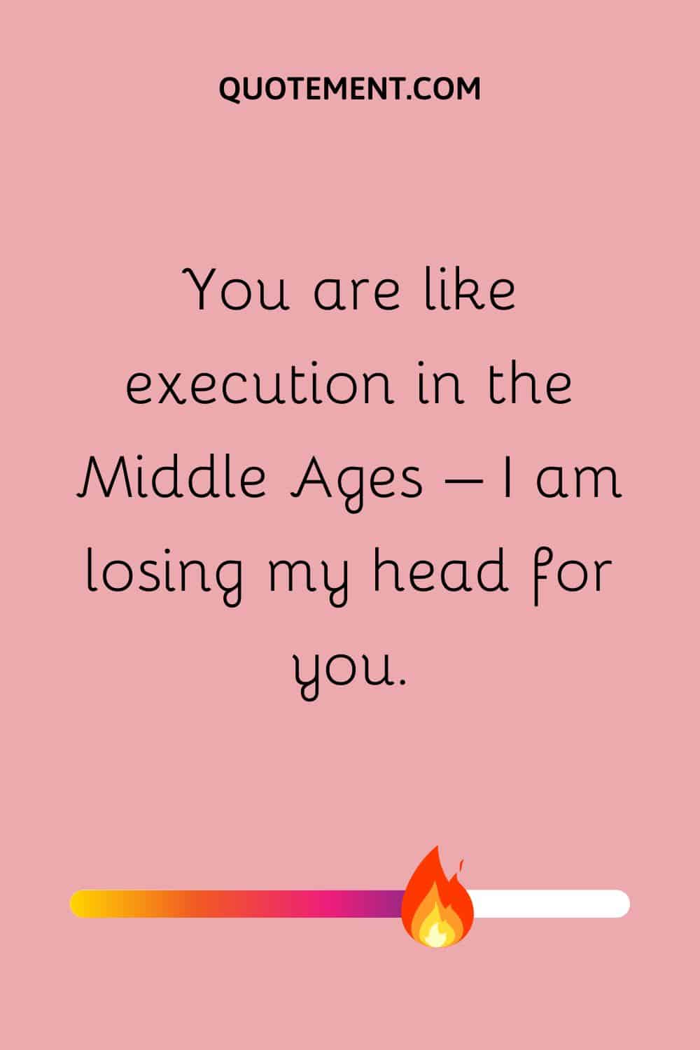You are like execution in the Middle Ages