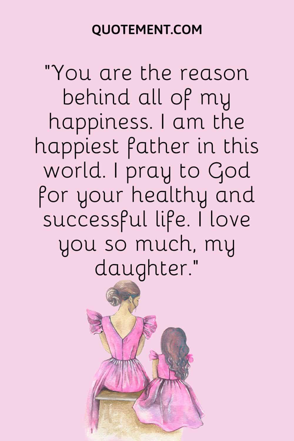 “You are the reason behind all of my happiness. I am the happiest father in this world. I pray to God for your healthy and successful life. I love you so much, my daughter.”