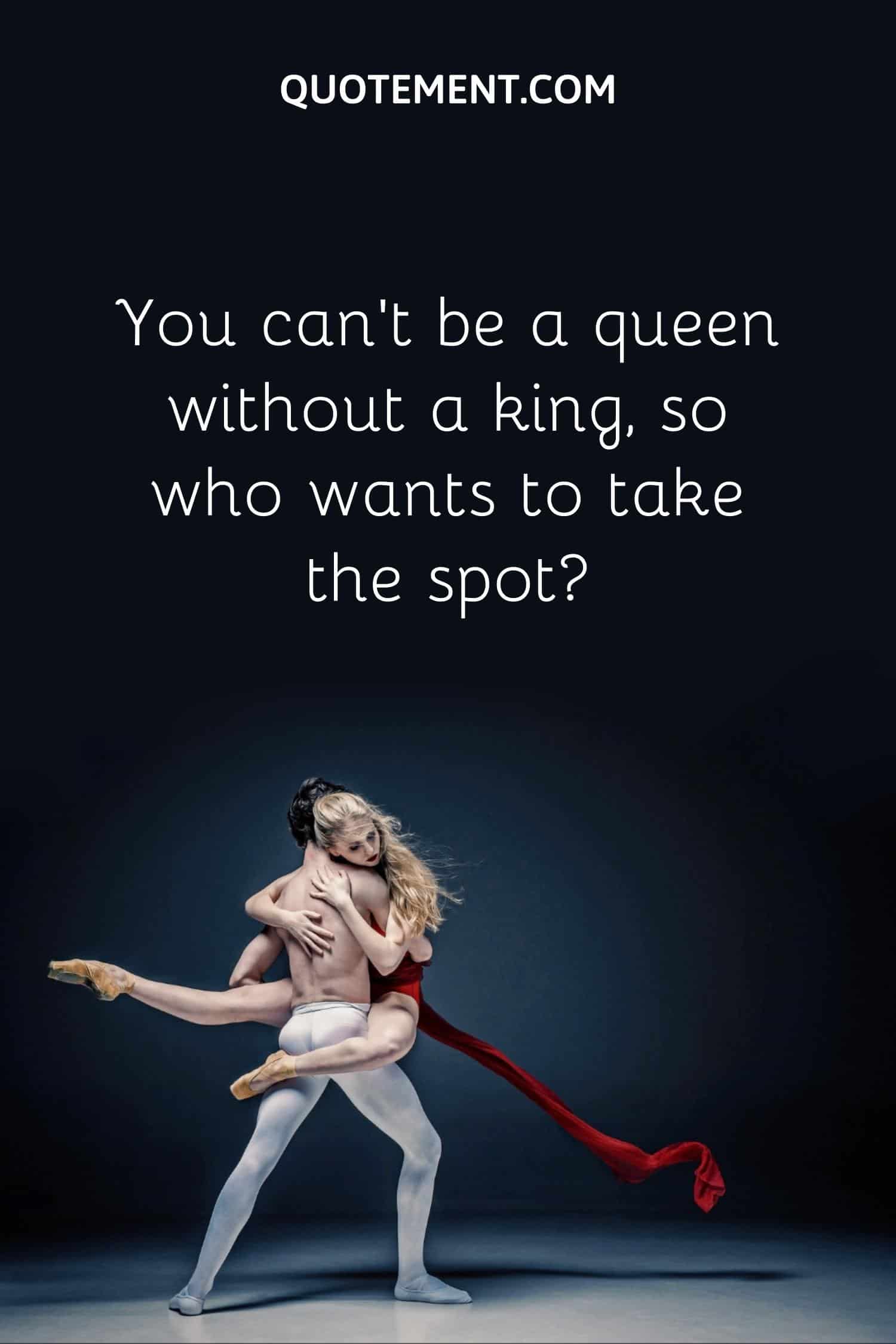 You can’t be a queen without a king, so who wants to take the spot