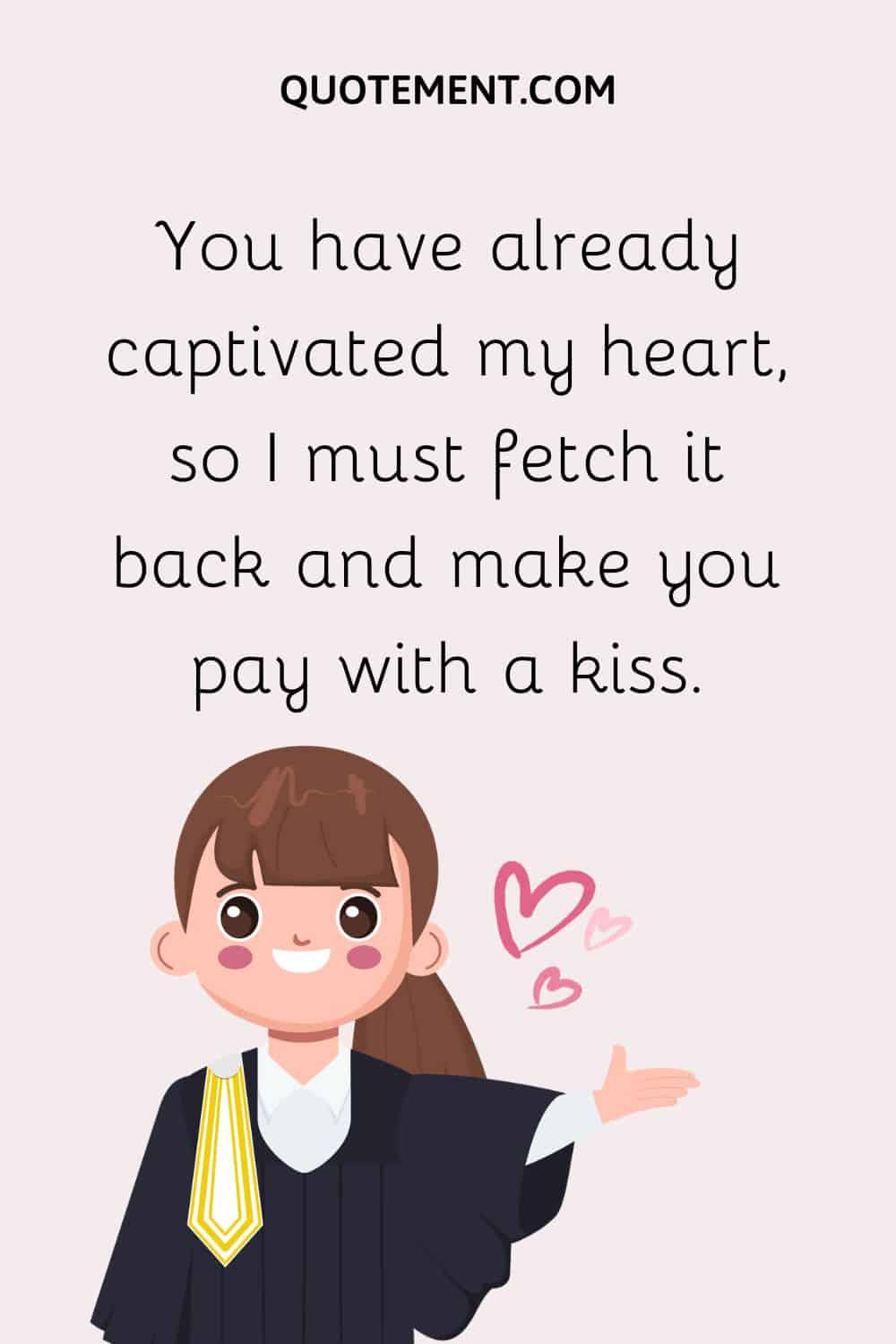 You have already captivated my heart, so I must fetch it back and make you pay with a kiss