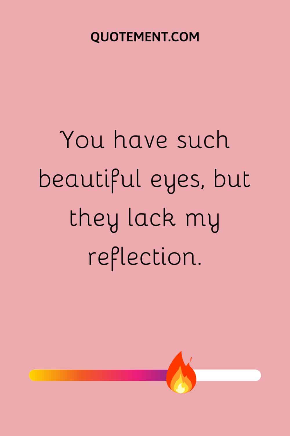You have such beautiful eyes, but they lack my reflection